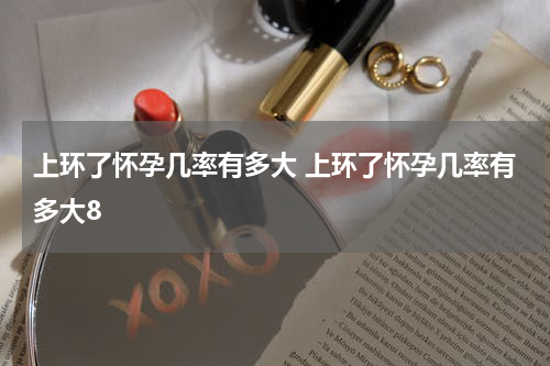上环了怀孕几率有多大 上环了怀孕几率有多大8