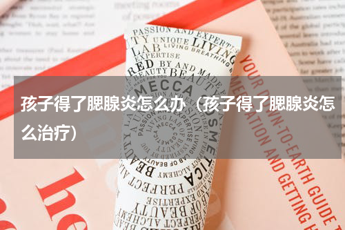孩子得了腮腺炎怎么办（孩子得了腮腺炎怎么治疗）
