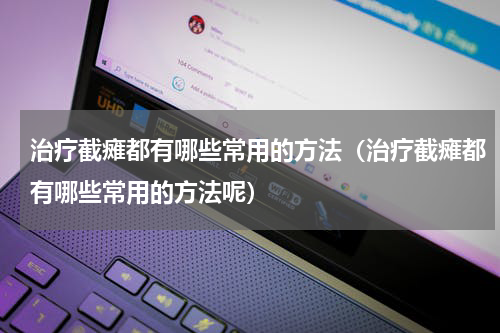 治疗截瘫都有哪些常用的方法（治疗截瘫都有哪些常用的方法呢）