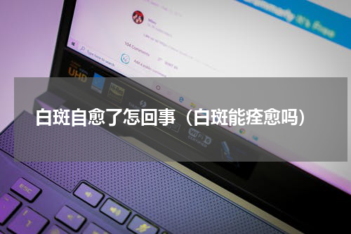 白斑自愈了怎回事（白斑能痊愈吗）