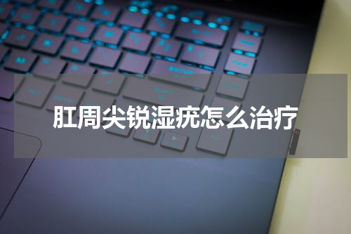 肛周尖锐湿疣怎么治疗
