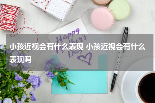 小孩近视会有什么表现 小孩近视会有什么表现吗