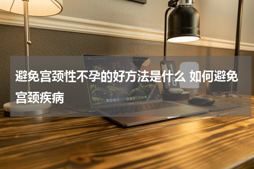 避免宫颈性不孕的好方法是什么 如何避免宫颈疾病
