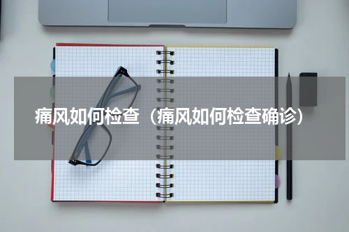 痛风如何检查（痛风如何检查确诊）