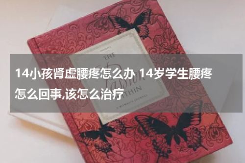 14小孩肾虚腰疼怎么办 14岁学生腰疼怎么回事,该怎么治疗