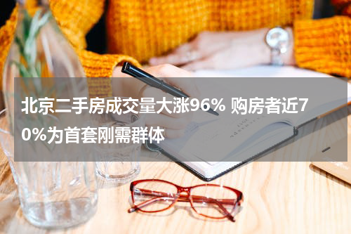 北京二手房成交量大涨96% 购房者近70%为首套刚需群体