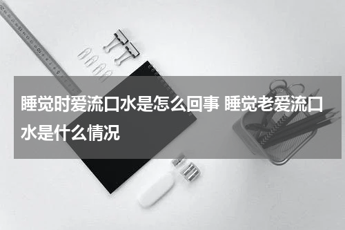 睡觉时爱流口水是怎么回事 睡觉老爱流口水是什么情况