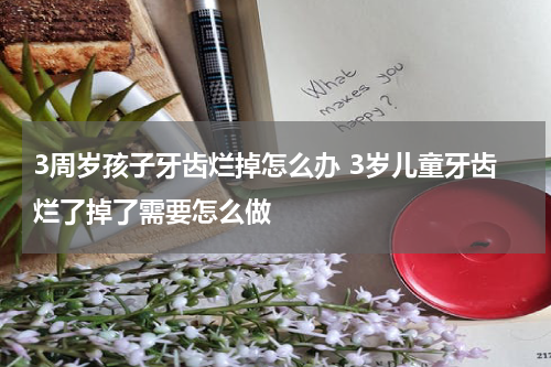 3周岁孩子牙齿烂掉怎么办 3岁儿童牙齿烂了掉了需要怎么做