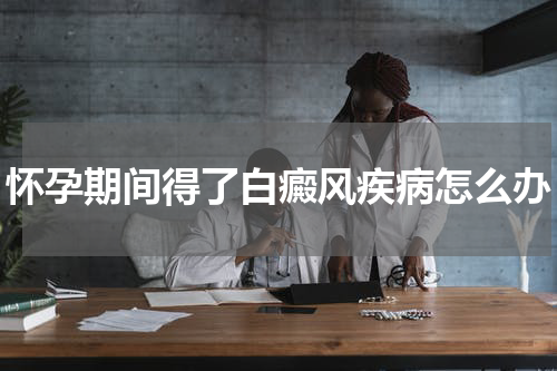 怀孕期间得了白癜风疾病怎么办