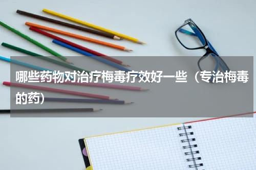 哪些药物对治疗梅毒疗效好一些（专治梅毒的药）