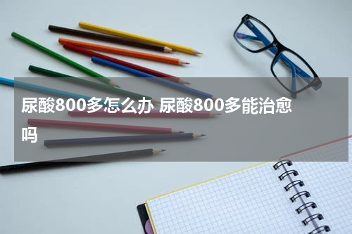 尿酸800多怎么办 尿酸800多能治愈吗