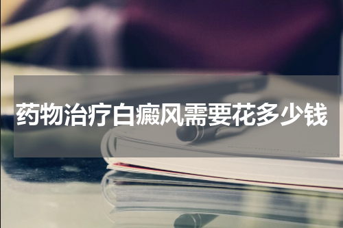 药物治疗白癜风需要花多少钱