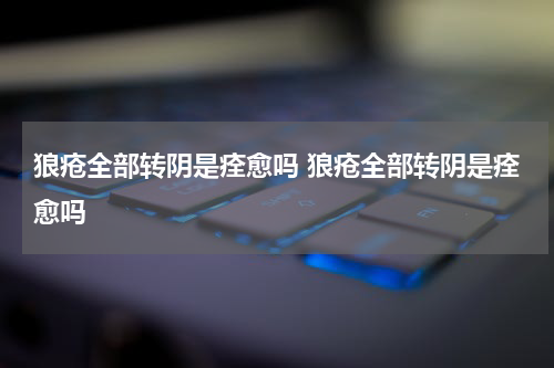 狼疮全部转阴是痊愈吗 狼疮全部转阴是痊愈吗
