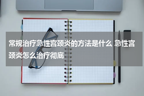 常规治疗急性宫颈炎的方法是什么 急性宫颈炎怎么治疗彻底