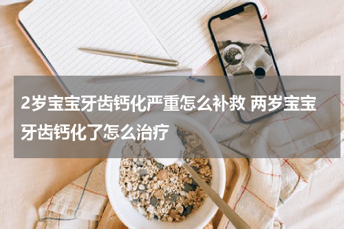 2岁宝宝牙齿钙化严重怎么补救 两岁宝宝牙齿钙化了怎么治疗