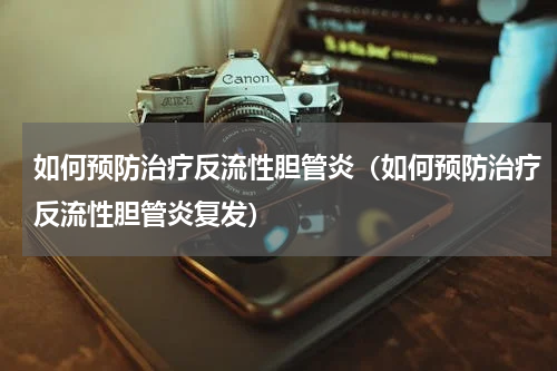 如何预防治疗反流性胆管炎（如何预防治疗反流性胆管炎复发）