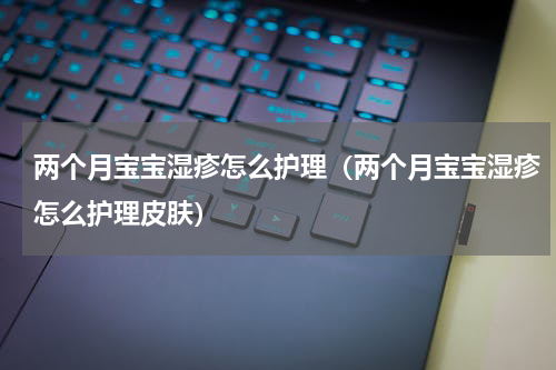 两个月宝宝湿疹怎么护理（两个月宝宝湿疹怎么护理皮肤）