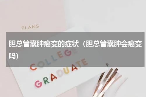 胆总管囊肿癌变的症状（胆总管囊肿会癌变吗）