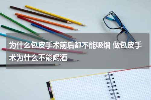为什么包皮手术前后都不能吸烟 做包皮手术为什么不能喝酒