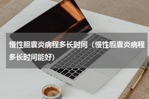 慢性胆囊炎病程多长时间（慢性胆囊炎病程多长时间能好）
