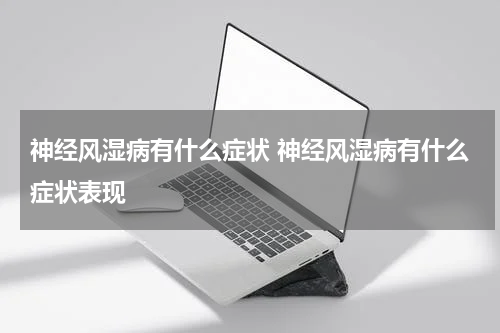 神经风湿病有什么症状 神经风湿病有什么症状表现