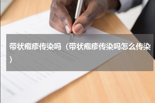 带状疱疹传染吗（带状疱疹传染吗怎么传染）