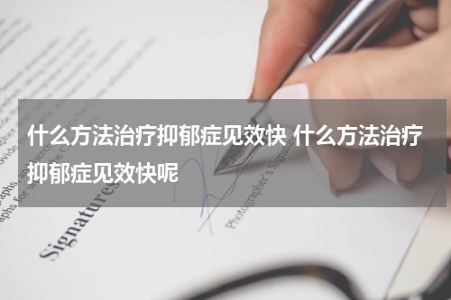 什么方法治疗抑郁症见效快 什么方法治疗抑郁症见效快呢