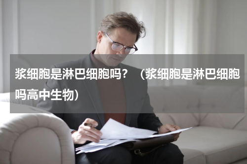 浆细胞是淋巴细胞吗？（浆细胞是淋巴细胞吗高中生物）
