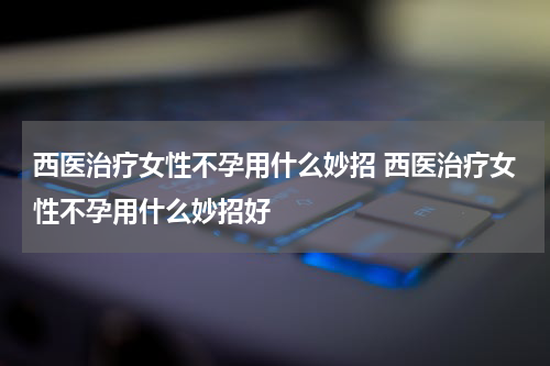 西医治疗女性不孕用什么妙招 西医治疗女性不孕用什么妙招好