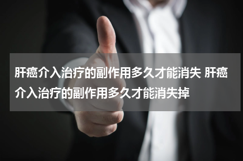 肝癌介入治疗的副作用多久才能消失 肝癌介入治疗的副作用多久才能消失掉
