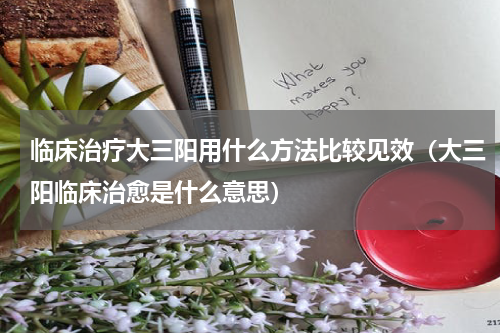 临床治疗大三阳用什么方法比较见效（大三阳临床治愈是什么意思）
