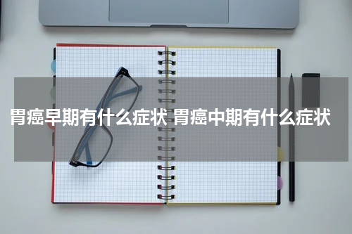 胃癌早期有什么症状 胃癌中期有什么症状