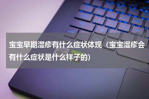 宝宝早期湿疹有什么症状体现（宝宝湿疹会有什么症状是什么样子的）