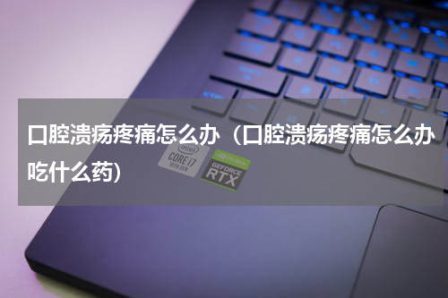 口腔溃疡疼痛怎么办（口腔溃疡疼痛怎么办吃什么药）