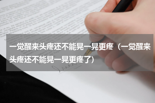 一觉醒来头疼还不能晃一晃更疼（一觉醒来头疼还不能晃一晃更疼了）