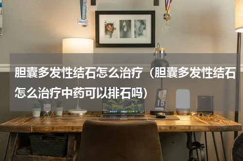 胆囊多发性结石怎么治疗（胆囊多发性结石怎么治疗中药可以排石吗）