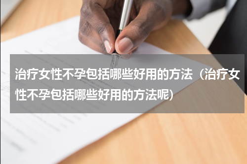 治疗女性不孕包括哪些好用的方法（治疗女性不孕包括哪些好用的方法呢）