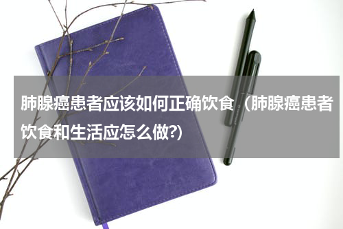 肺腺癌患者应该如何正确饮食（肺腺癌患者饮食和生活应怎么做?）