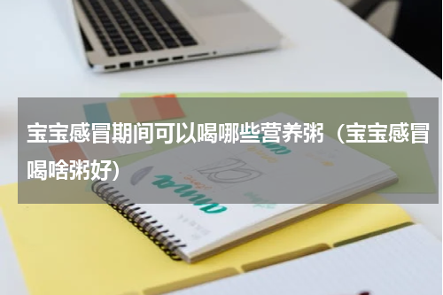 宝宝感冒期间可以喝哪些营养粥（宝宝感冒喝啥粥好）