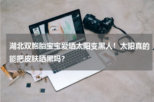 湖北双胞胎宝宝爱晒太阳变黑人！太阳真的能把皮肤晒黑吗？