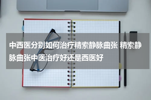 中西医分别如何治疗精索静脉曲张 精索静脉曲张中医治疗好还是西医好