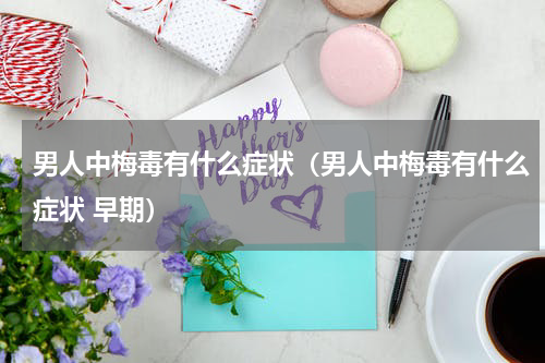 男人中梅毒有什么症状（男人中梅毒有什么症状 早期）