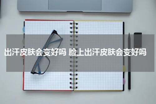 出汗皮肤会变好吗 脸上出汗皮肤会变好吗