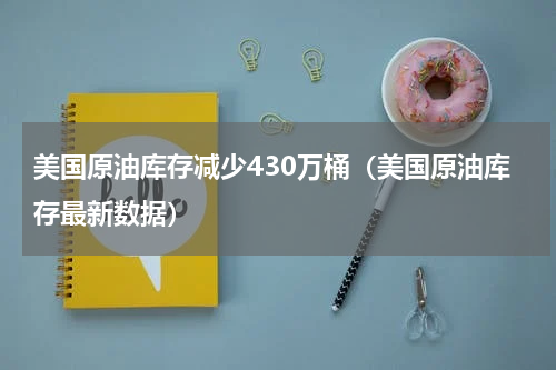 美国原油库存减少430万桶（美国原油库存最新数据）