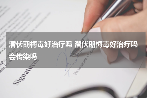 潜伏期梅毒好治疗吗 潜伏期梅毒好治疗吗会传染吗