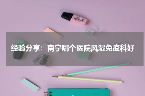 经验分享：南宁哪个医院风湿免疫科好
