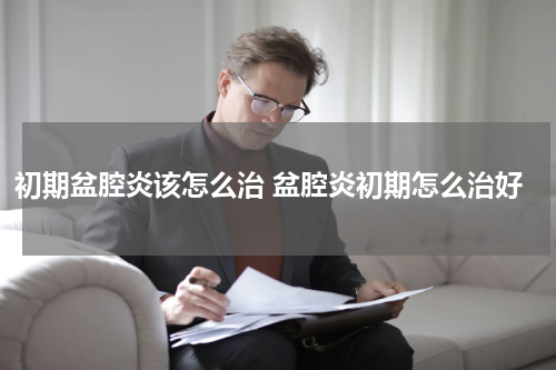 初期盆腔炎该怎么治 盆腔炎初期怎么治好