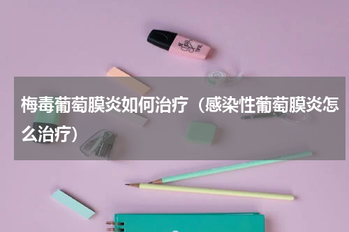 梅毒葡萄膜炎如何治疗（感染性葡萄膜炎怎么治疗）