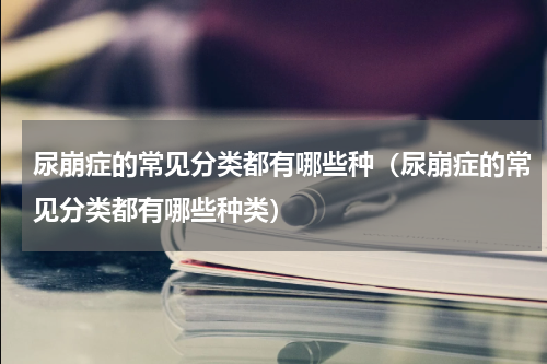 尿崩症的常见分类都有哪些种（尿崩症的常见分类都有哪些种类）