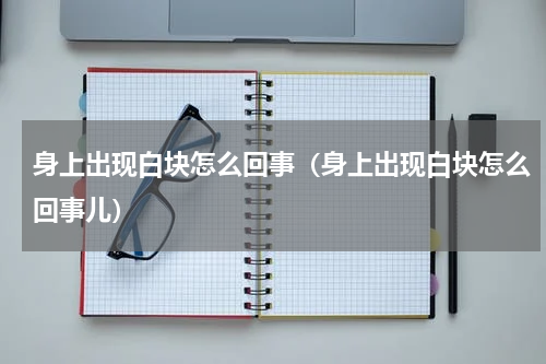 身上出现白块怎么回事（身上出现白块怎么回事儿）